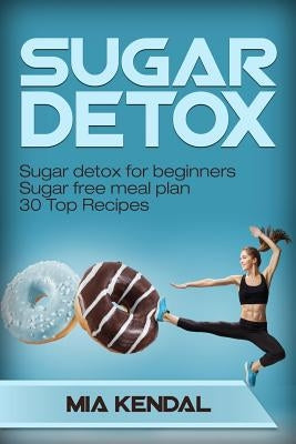 Sugar Detox. Sugar detox for beginners Sugar free meal plan. 30 Top Recipes by Kendal, Mia
