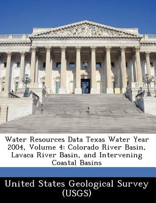 Water Resources Data Texas Water Year 2004, Volume 4: Colorado River Basin, Lavaca River Basin, and Intervening Coastal Basins by United States Geological Survey (Usgs)