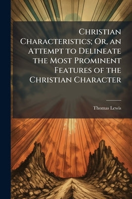 Christian Characteristics; Or, an Attempt to Delineate the Most Prominent Features of the Christian Character by Lewis, Thomas