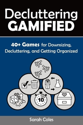 Decluttering Gamified: 40+ Games for Downsizing, Decluttering, and Getting Organized by Coles, Sarah