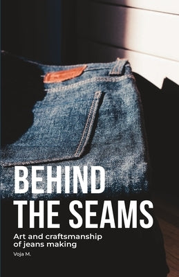Behind the Seams - The Art of Denim Craftsmanship & Sustainable Jeans Making: Inside the World of Denim Craftsmanship, Raw Selvedge, and Sustainable J by Malenkovic, Voja
