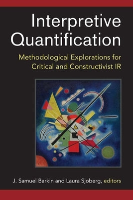 Interpretive Quantification: Methodological Explorations for Critical and Constructivist IR by Barkin, J. Samuel