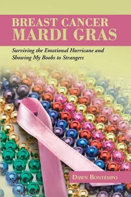 Breast Cancer Mardi Gras: Surviving the Emotional Hurricane and Showing My Boobs to Strangers by Bontempo, Dawn