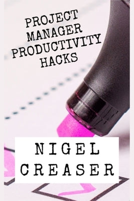Project Manager Productivity Hacks: How to save 30 minutes a day using 11 simple hacks by Creaser, Nigel