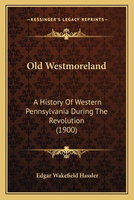 Old Westmoreland: A History Of Western Pennsylvania During The Revolution (1900) by Hassler, Edgar Wakefield
