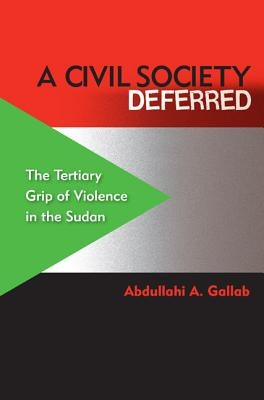 A Civil Society Deferred: The Tertiary Grip of Violence in the Sudan by Gallab, Abdullahi a.