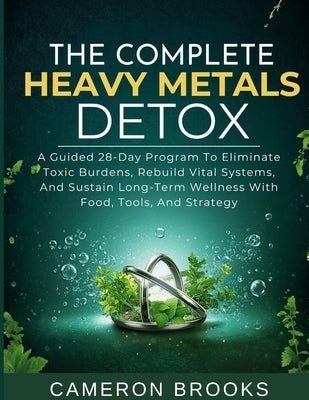 The Complete Heavy Metals Detox: A Guided 28-Day Program To Eliminate Toxic Burdens, Rebuild Vital Systems, And Sustain Long-Term Wellness With Food, by Brooks, Cameron