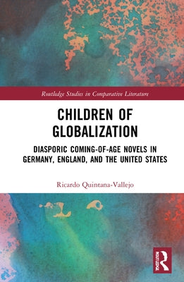 Children of Globalization: Diasporic Coming-Of-Age Novels in Germany, England, and the United States by Quintana-Vallejo, Ricardo