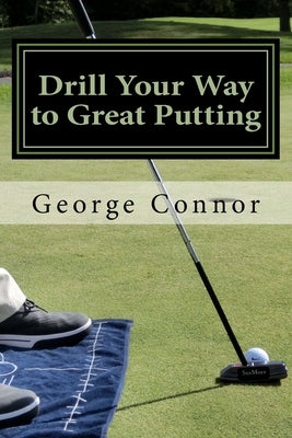 Drill Your Way to Great Putting: Use Productive Practice to Shave Strokes by Torsiello, John