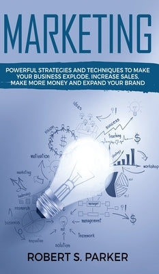 Marketing: Powerful Strategies and Techniques to Make your Business Explode, Increase Sales, Make More Money and Expand Your Bran by Parker, Robert S.