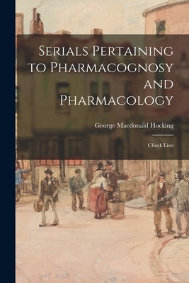 Serials Pertaining to Pharmacognosy and Pharmacology: Check Lists by Hocking, George MacDonald