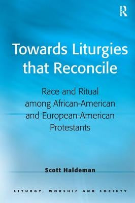 Towards Liturgies that Reconcile: Race and Ritual among African-American and European-American Protestants by Haldeman, Scott