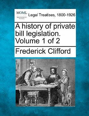 A history of private bill legislation. Volume 1 of 2 by Clifford, Frederick