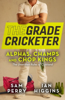 The Grade Cricketer: Alphas, Champs and Chop Kings: The Unwritten Rules of Clubland by Perry, Sam