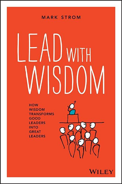 Lead with Wisdom: How Wisdom Transforms Good Leaders Into Great Leaders by Strom, Mark