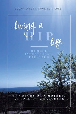 Living a HIP Life - Humble, Intentional, Prepared: The Story of a Mother, as Told by a Daughter by Davis (Dr Sue), Susan Lycett