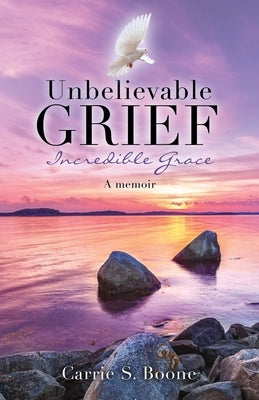 Unbelievable Grief: Incredible Grace: A memoir by Boone, Carrie S.