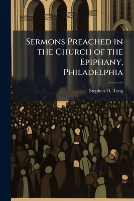 Sermons Preached in the Church of the Epiphany, Philadelphia by Tyng, Stephen H. 1800-1885