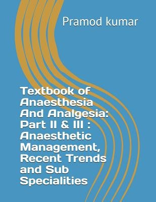 Textbook of Anaesthesia and Analgesia: Part II & III: Anaesthetic Management, Recent Trends and Sub Specialities by Kumar, Pramod