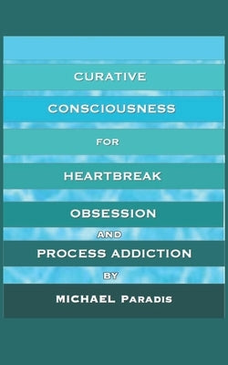 Curative Consciousness: for Heartbreak, Obsession, and Process Addiction by Paradis, Michael