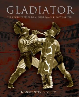 Gladiator: The Complete Guide to Ancient Rome's Bloody Fighters by Nossov, Konstantin