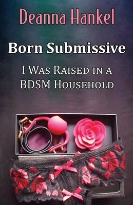 Born Submissive: I Was Raised in a BDSM Household by Hankel, Deanna