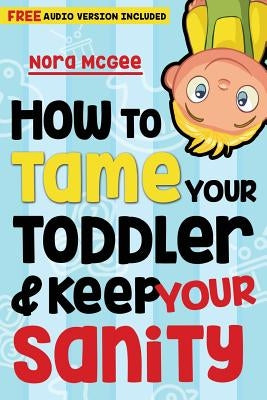 How To Tame Your Toddler And Keep Your Sanity by McGee, Nora