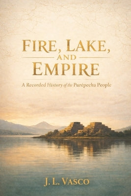 Fire, Lake, and Empire: A Recorded History of the Purépecha People Traditions - Foodways - Government - Family Life - Faith & Continuity by Vasco, J. L.