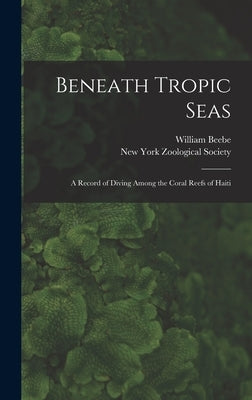 Beneath Tropic Seas; a Record of Diving Among the Coral Reefs of Haiti by Beebe, William