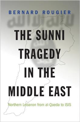 The Sunni Tragedy in the Middle East: Northern Lebanon from Al-Qaeda to Isis by Rougier, Bernard