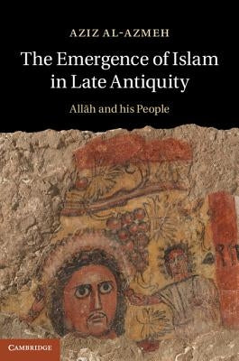 The Emergence of Islam in Late Antiquity: Allah and His People by Al-Azmeh, Aziz