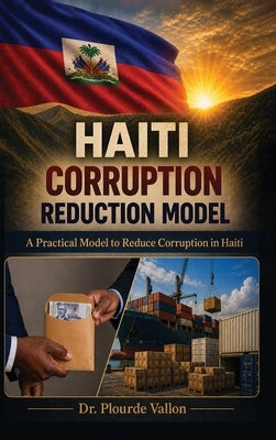 Haiti Corruption Reduction Model: A Practical Model to Reduce Corruption in Haiti by Vallon, Plourde