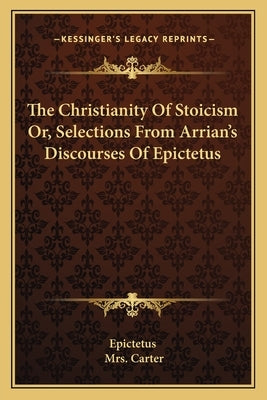 The Christianity Of Stoicism Or, Selections From Arrian's Discourses Of Epictetus by Epictetus