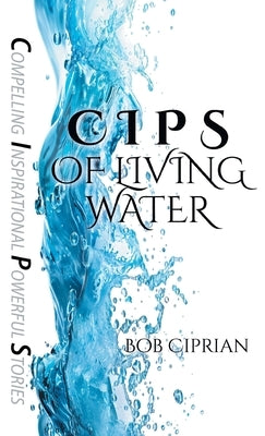C I P S of Living Water: Compelling Inspirational Powerful Stories by Ciprian, Bob