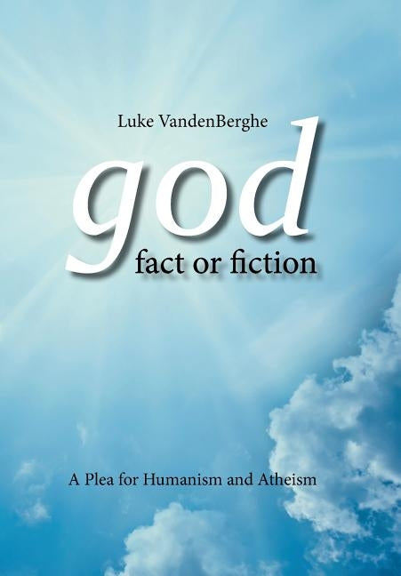 God - Fact or Fiction: A Plea for Humanism and Atheism by Vandenberghe, Luke