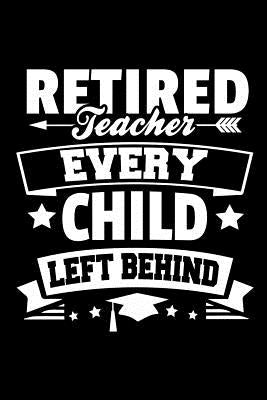 Retired Teacher Every Child Left Behind: Retirement Gift For Teachers by Oliver, Ariadne