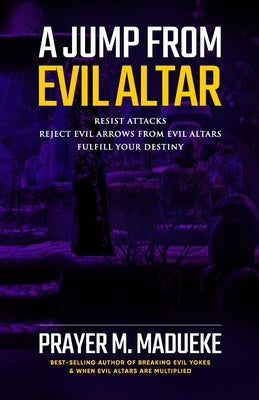 A Jump From Evil Altar: Resist Attacks, Reject Evil Arrows from Evil Altars by Madueke, Prayer M.