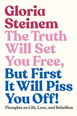 The Truth Will Set You Free, But First It Will Piss You Off!: Thoughts on Life, Love, and Rebellion by Steinem, Gloria