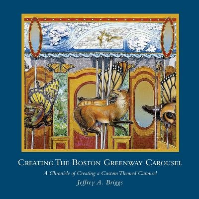 Creating The Boston Greenway Carousel: A Chronicle of Creating a Custom Themed Carousel by Briggs, Jeffrey a.