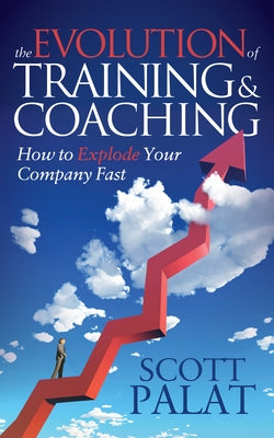 The Evolution of Training and Coaching: How to Explode Your Company Fast by Palat, Scott