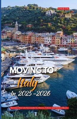 Moving to Italy in 2025-2026: Starting a New Life Surrounded by History, Culture, and Timeless Beauty by Cole, Corey K.