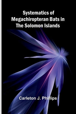 Systematics of Megachiropteran Bats in the Solomon Islands by J. Phillips, Carleton