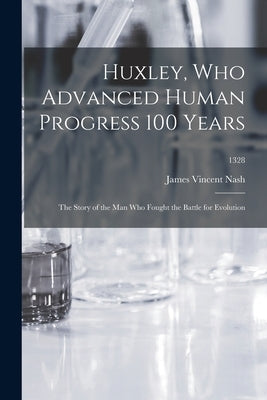 Huxley, Who Advanced Human Progress 100 Years: the Story of the Man Who Fought the Battle for Evolution; 1328 by Nash, James Vincent 1886-