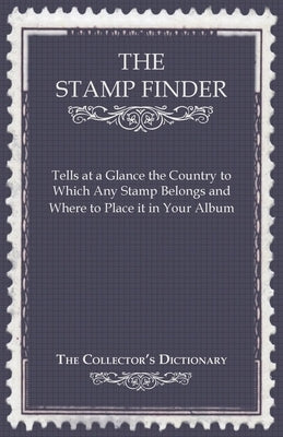 The Stamp Finder - Tells at a Glance the Country to Which Any Stamp Belongs and Where to Place It in Your Album - The Collector's Dictionary by Anon