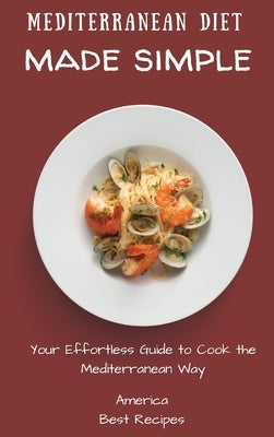 Mediterranean Diet Made Simple: Your Effortless Guide to Cook the Mediterranean Way by America Best Recipes
