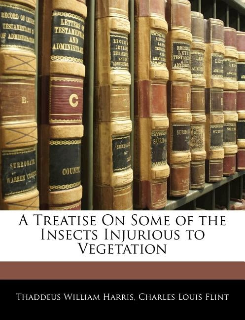 A Treatise On Some of the Insects Injurious to Vegetation by Harris, Thaddeus William