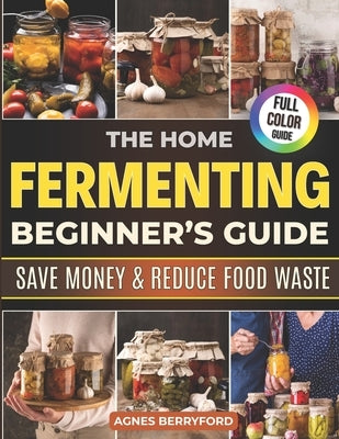 The Home Fermenting Beginner's Guide: Fast, Foolproof & Family-Friendly Recipes to Boost Gut Health, Save Money on Store-Bought Jars, Turn Everyday Ve by Berryford, Agnes