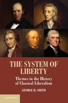 The System of Liberty: Themes in the History of Classical Liberalism by Smith, George H.