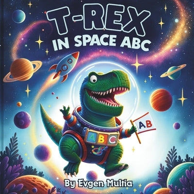 T-Rex in Space ABC: Cosmic Adventures of Dinosaurs Through the Alphabet by Multia, Evgen