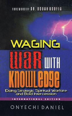 Waging War with Knowledge: Doing Strategic Spiritual Warfare and Bold Intercession by Daniel, Onyechi